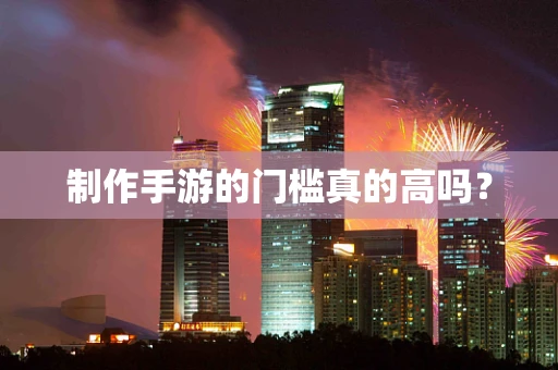 制作手游的门槛真的高吗？