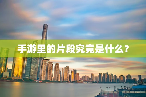 手游里的片段究竟是什么？