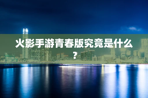 火影手游青春版究竟是什么？