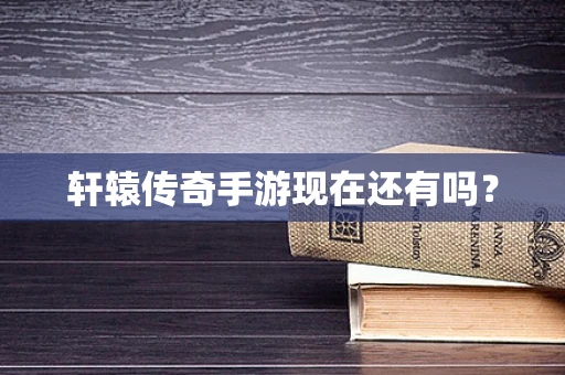 轩辕传奇手游现在还有吗？