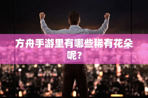 方舟手游里有哪些稀有花朵呢？