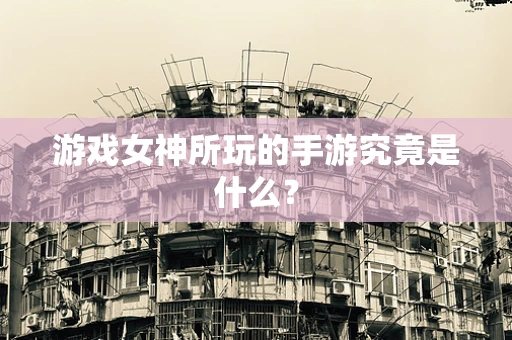 游戏女神所玩的手游究竟是什么？