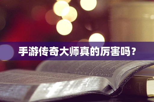 手游传奇大师真的厉害吗？