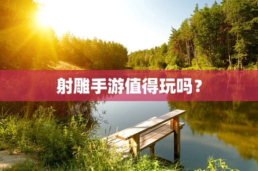 射雕手游值得玩吗？