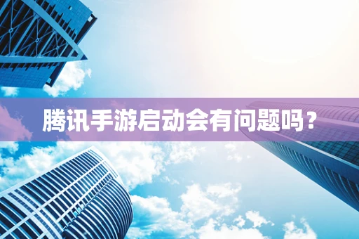 腾讯手游启动会有问题吗？