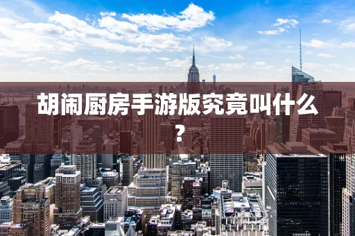 胡闹厨房手游版究竟叫什么？
