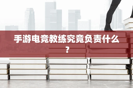 手游电竞教练究竟负责什么？