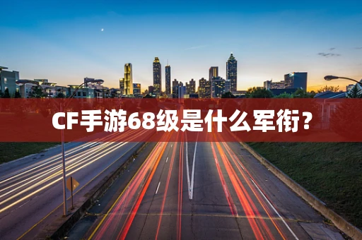 CF手游68级是什么军衔？