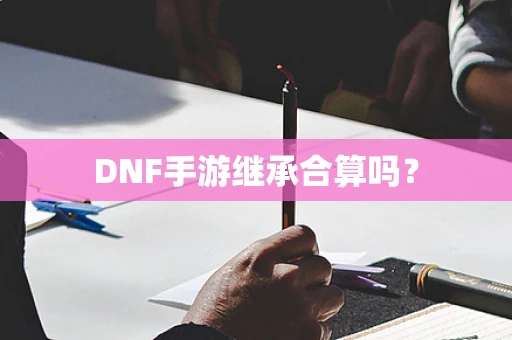 DNF手游继承合算吗？