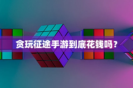 贪玩征途手游到底花钱吗？