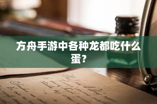 方舟手游中各种龙都吃什么蛋？