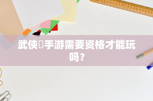 武侠乂手游需要资格才能玩吗？