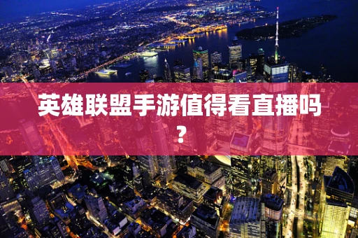 英雄联盟手游值得看直播吗？
