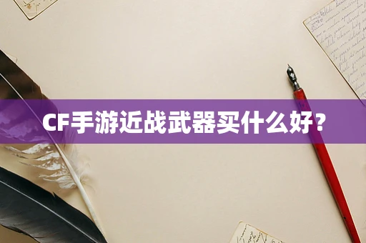 CF手游近战武器买什么好？