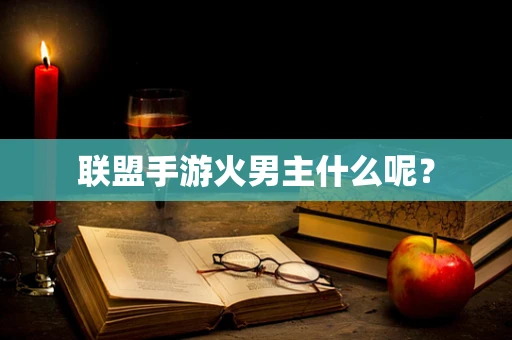 联盟手游火男主什么呢？