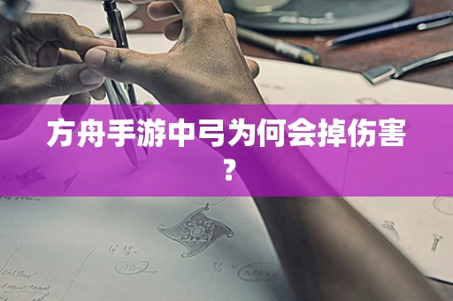 方舟手游中弓为何会掉伤害？