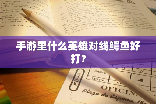 手游里什么英雄对线鳄鱼好打？