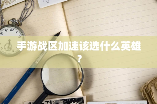 手游战区加速该选什么英雄？