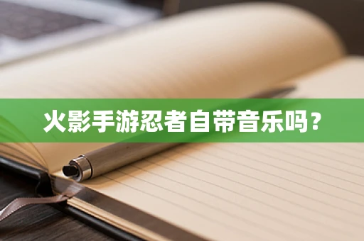 火影手游忍者自带音乐吗？