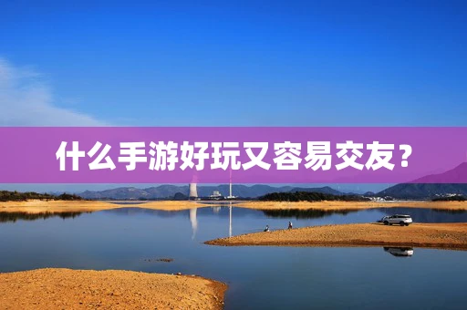什么手游好玩又容易交友？