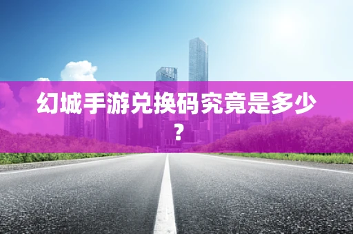 幻城手游兑换码究竟是多少？