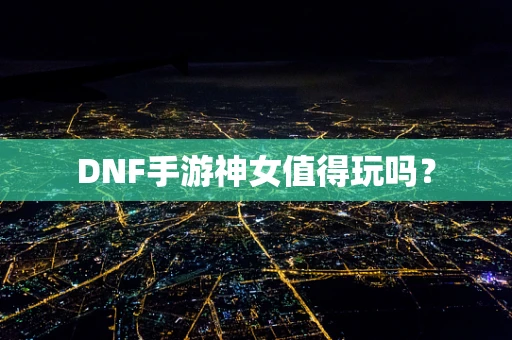 DNF手游神女值得玩吗？