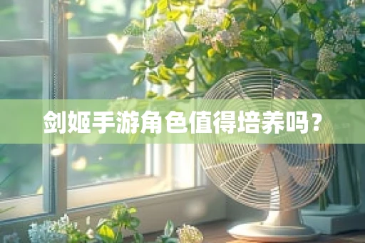 剑姬手游角色值得培养吗？
