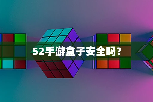 52手游盒子安全吗？