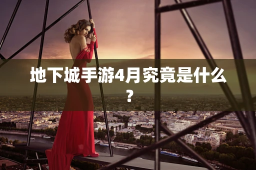地下城手游4月究竟是什么？