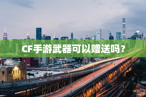 CF手游武器可以赠送吗？