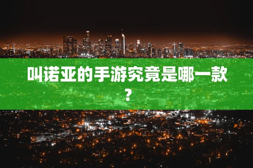 叫诺亚的手游究竟是哪一款？