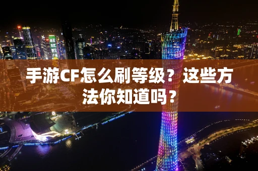 手游CF怎么刷等级？这些方法你知道吗？
