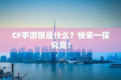 CF手游银是什么？快来一探究竟！