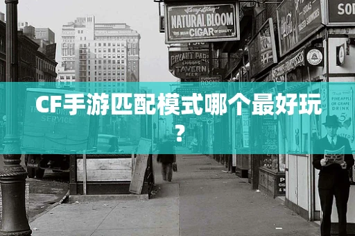 CF手游匹配模式哪个最好玩？