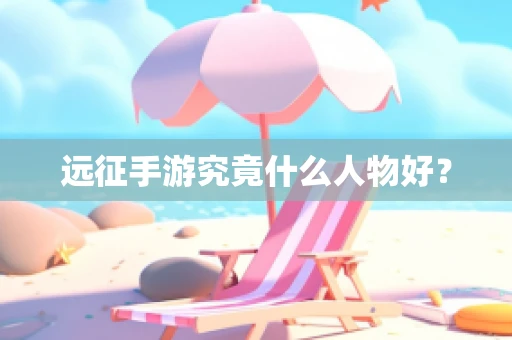 远征手游究竟什么人物好？