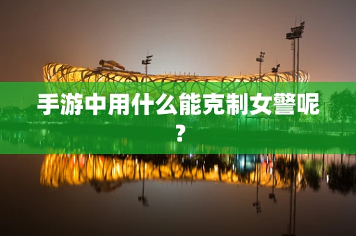 手游中用什么能克制女警呢？