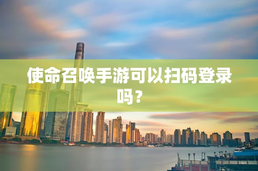 使命召唤手游可以扫码登录吗？