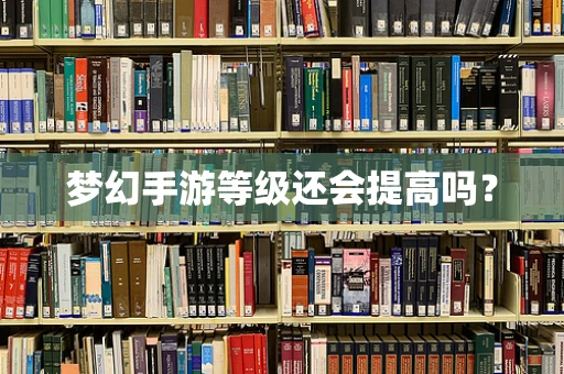 梦幻手游等级还会提高吗？