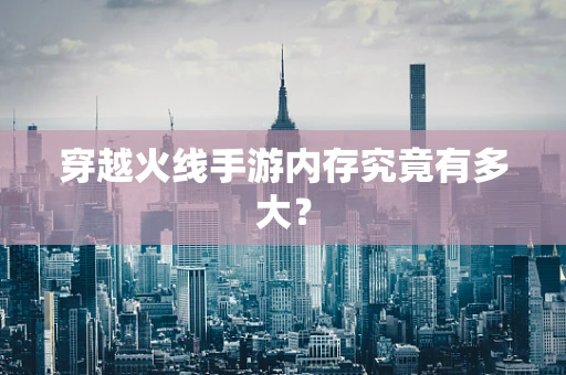 穿越火线手游内存究竟有多大？