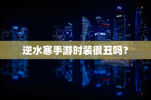 逆水寒手游时装很丑吗？