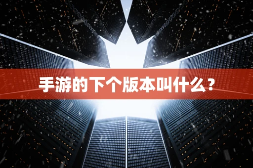 手游的下个版本叫什么？