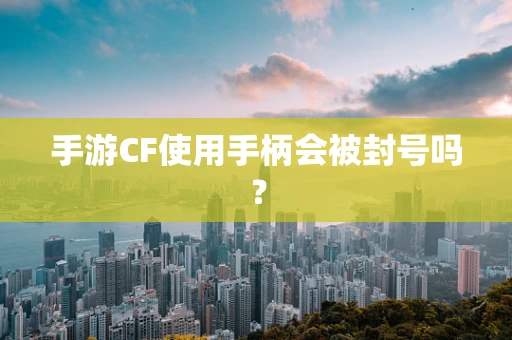 手游CF使用手柄会被封号吗？