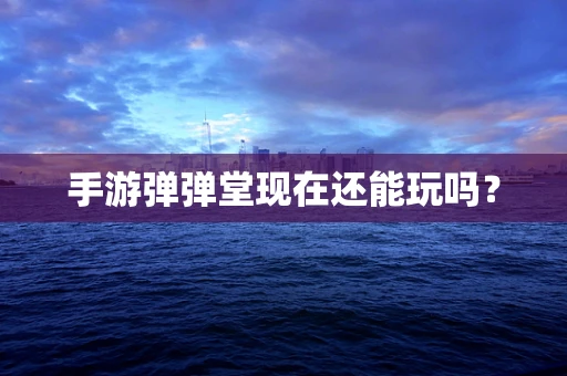 手游弹弹堂现在还能玩吗？