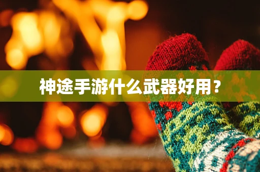 神途手游什么武器好用？