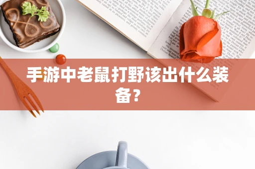 手游中老鼠打野该出什么装备？