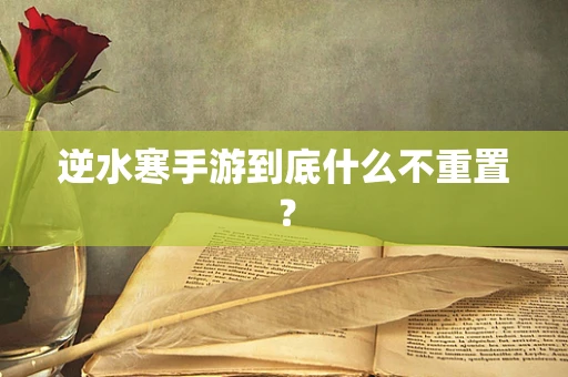 逆水寒手游到底什么不重置？