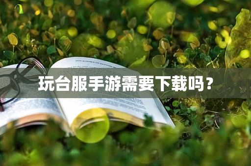 玩台服手游需要下载吗？