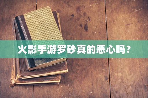 火影手游罗砂真的恶心吗？
