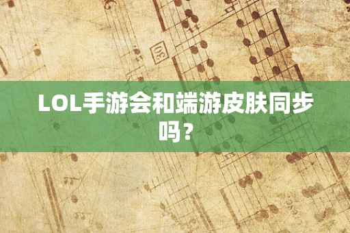 LOL手游会和端游皮肤同步吗？
