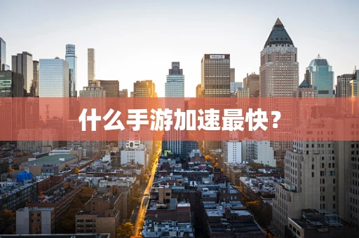 什么手游加速最快？